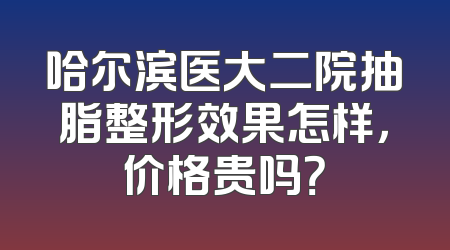 哈尔滨医大二院抽脂整形效果怎样，价格贵吗？