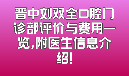 晋中刘双全口腔门诊部评价与费用一览，附医生信息介绍！