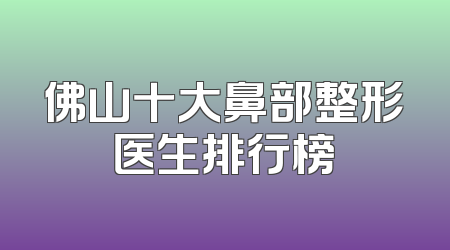佛山十大鼻部整形医生排行榜