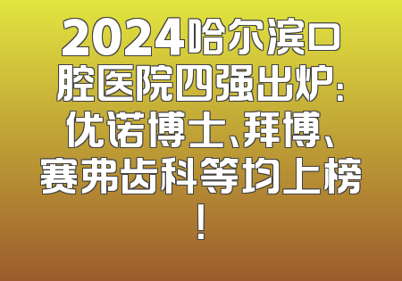 2024哈尔滨口腔医院四强出炉：优诺博士、拜博、赛弗齿科等均上榜！