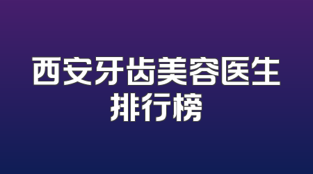 西安牙齿美容医生排行榜