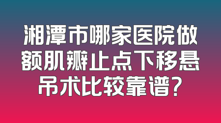 湘潭市哪家医院做额肌瓣止点下移悬吊术比较靠谱？