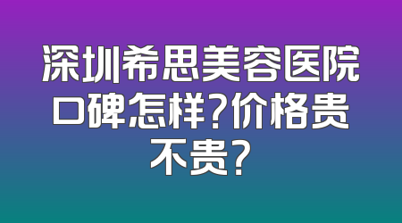 深圳希思美容医院口碑怎样？价格贵不贵？