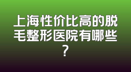 上海性价比高的脱毛整形医院有哪些？