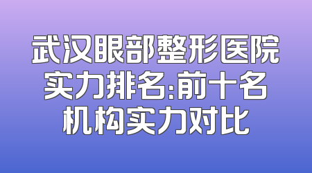 武汉眼部整形医院实力排名：前十名机构实力对比