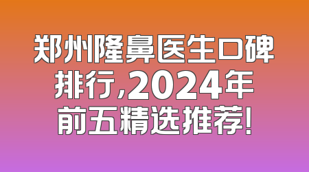 郑州隆鼻医生口碑排行，2024年前五精选推荐！