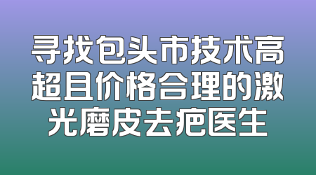 寻找包头市技术高超且价格合理的激光磨皮去疤医生
