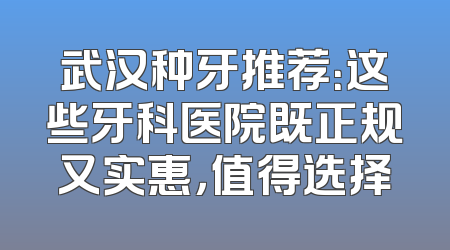 武汉种牙推荐：这些牙科医院既正规又实惠，值得选择
