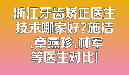 浙江牙齿矫正医生技术哪家好？施洁珺、章燕珍、林军等医生对比！