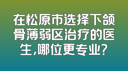 在松原市选择下颌骨薄弱区治疗的医生，哪位更专业？