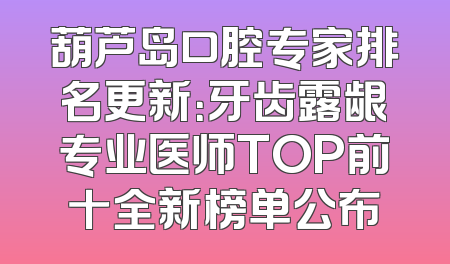葫芦岛口腔专家排名更新：牙齿露龈专业医师TOP前十全新榜单公布