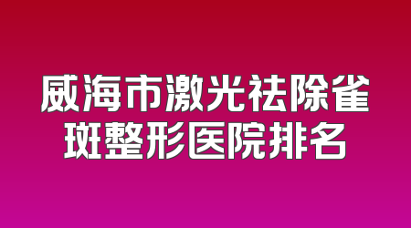 威海市激光祛除雀斑整形医院排名