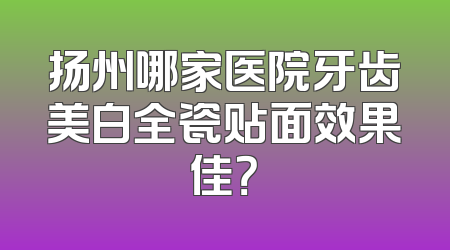 扬州哪家医院牙齿美白全瓷贴面效果佳？