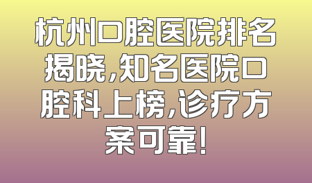 杭州口腔医院排名揭晓，知名医院口腔科上榜，诊疗方案可靠！