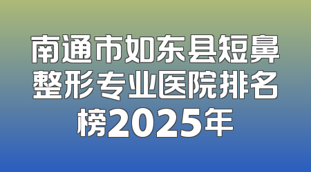 南通市如东县短鼻整形专业医院排名榜2025年