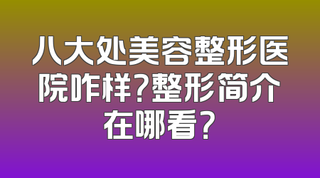 八大处美容整形医院咋样？整形简介在哪看？