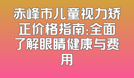 赤峰市儿童视力矫正价格指南：全面了解眼睛健康与费用