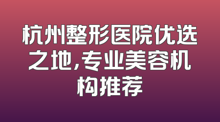 杭州整形医院优选之地，专业美容机构推荐
