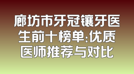 廊坊市牙冠镶牙医生前十榜单：优质医师推荐与对比