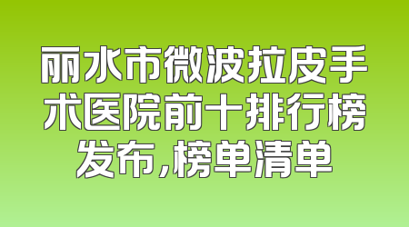 丽水市微波拉皮手术医院前十排行榜发布，榜单清单