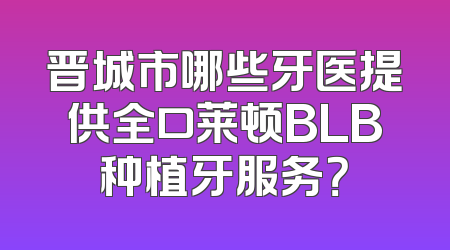 晋城市哪些牙医提供全口莱顿BLB种植牙服务？