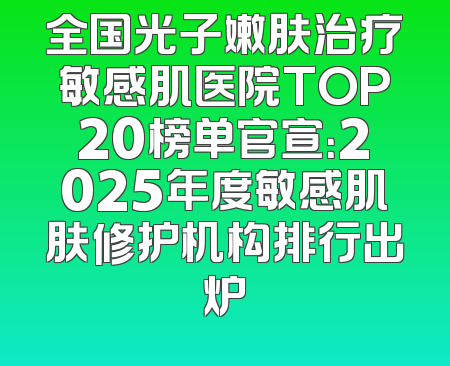 全国光子嫩肤治疗敏感肌医院TOP20榜单官宣：2025年度敏感肌肤修护机构排行出炉