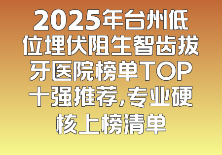 2025年台州低位埋伏阻生智齿拔牙医院榜单TOP十强推荐，专业硬核上榜清单