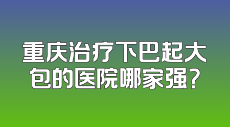 重庆治疗下巴起大包的医院哪家强？