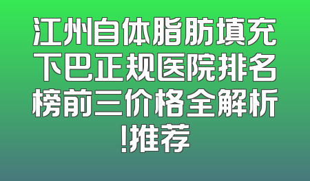 江州自体脂肪填充下巴正规医院排名榜前三价格全解析！推荐