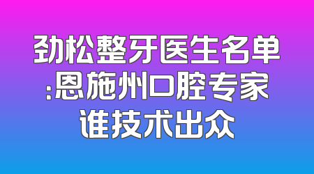 劲松整牙医生名单：恩施州口腔专家谁技术出众