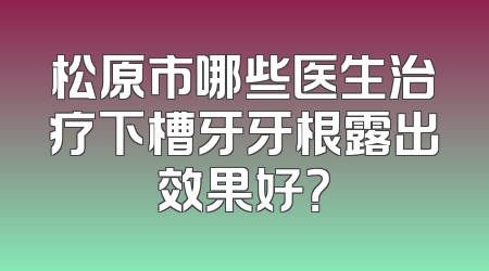 松原市哪些医生治疗下槽牙牙根露出效果好？