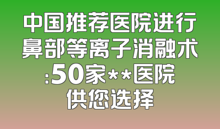 中国推荐医院进行鼻部等离子消融术：50家**医院供您选择