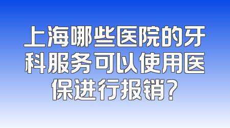 上海哪些医院的牙科服务可以使用医保进行报销？