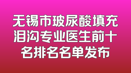 无锡市玻尿酸填充泪沟专业医生前十名排名名单发布
