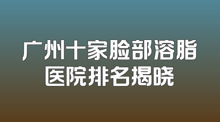 广州十家脸部溶脂医院排名揭晓