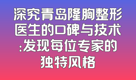深究青岛隆胸整形医生的口碑与技术：发现每位专家的独特风格