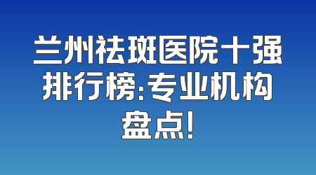 兰州祛斑医院十强排行榜：专业机构盘点！