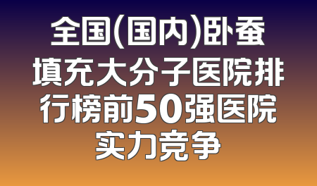 全国（国内）卧蚕填充大分子医院排行榜前50强医院实力竞争