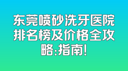 东莞喷砂洗牙医院排名榜及价格全攻略：指南！