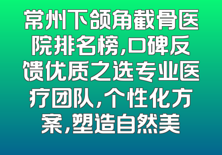 常州下颌角截骨医院排名榜，口碑反馈优质之选专业医疗团队，个性化方案，塑造自然美