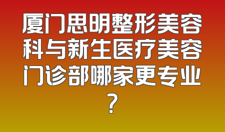 厦门思明整形美容科与新生医疗美容门诊部哪家更专业？