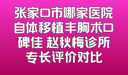张家口市哪家医院自体移植丰胸术口碑佳 赵秋梅诊所专长评价对比
