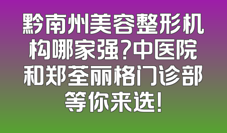 黔南州美容整形机构哪家强？中医院和郑荃丽格门诊部等你来选！