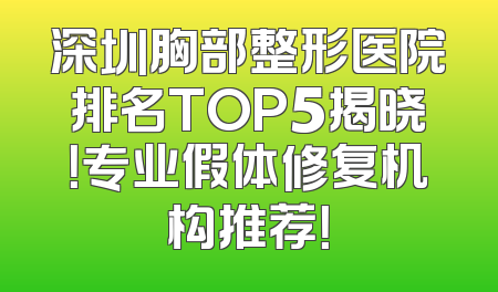 深圳胸部整形医院排名TOP5揭晓！专业假体修复机构推荐！