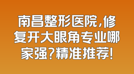 南昌整形医院，修复开大眼角专业哪家强？精准推荐！