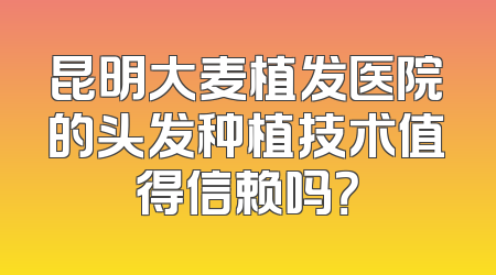 昆明大麦植发医院的头发种植技术值得信赖吗？
