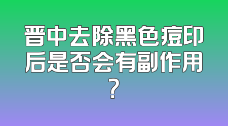 晋中去除黑色痘印后是否会有副作用？