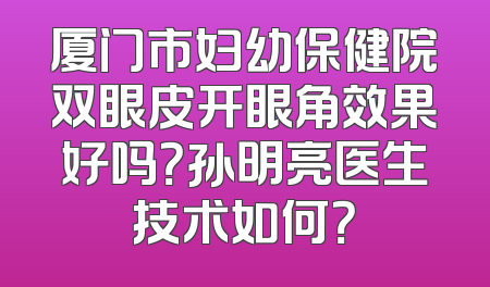 厦门市妇幼保健院双眼皮开眼角效果好吗？孙明亮医生技术如何？
