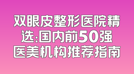 双眼皮整形医院精选：国内前50强医美机构推荐指南