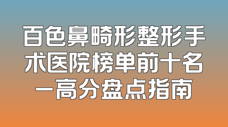 百色鼻畸形整形手术医院榜单前十名_高分盘点指南